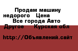 Продам машину недорого › Цена ­ 180 000 - Все города Авто » Другое   . Курская обл.